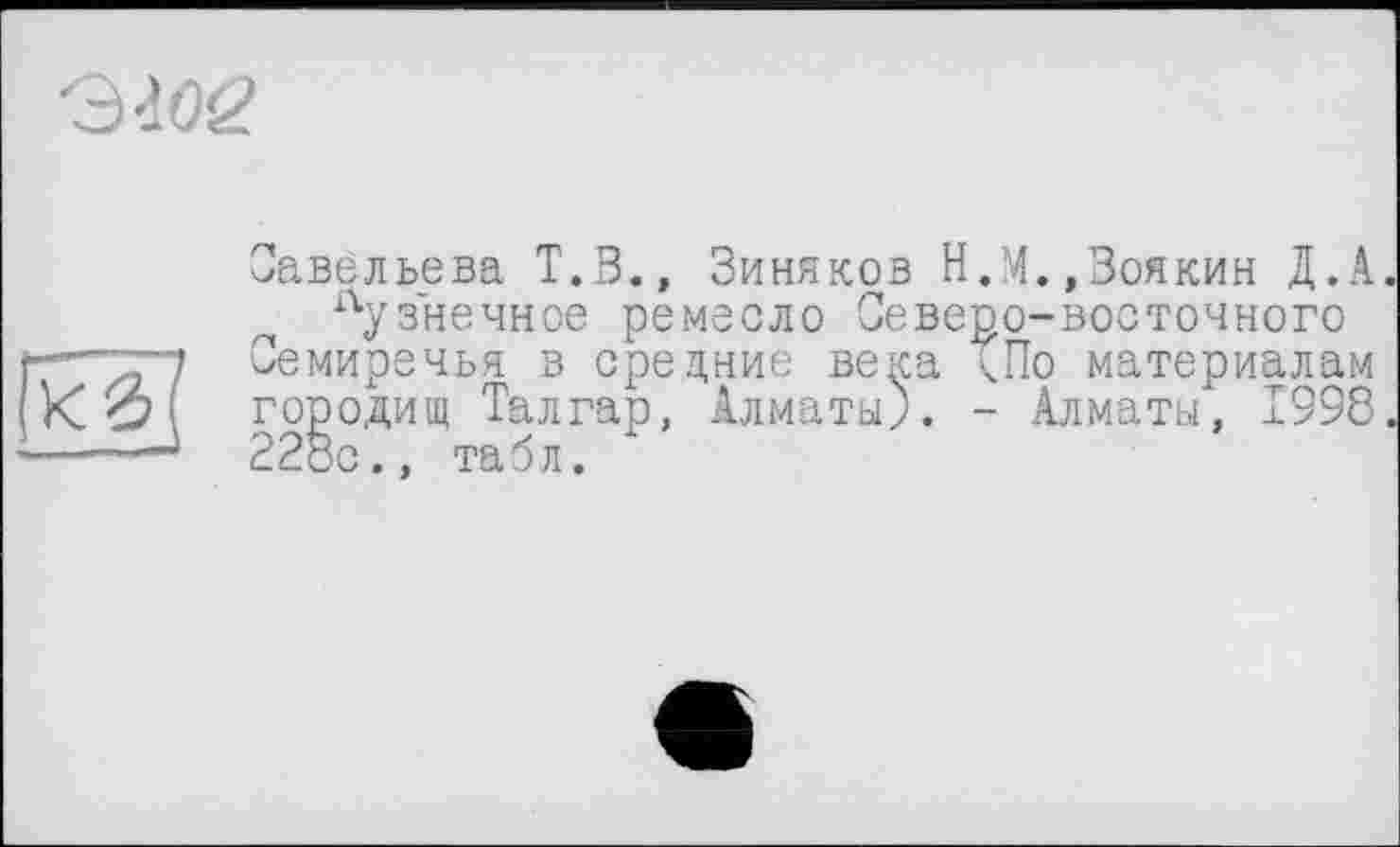 ﻿эгог

Савельева Т.З., Зиняков Н.М.,Воякин Д.А кузнечное ремесло Северо-восточного
Семиречья в средние века (По материалам городищ Талгар, Алматы). - Алматы, 1998 228с., табл.